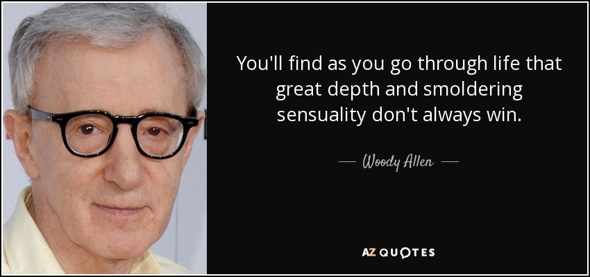 You'll find as you go through life that great depth and smoldering sensuality don't always win. - Woody Allen