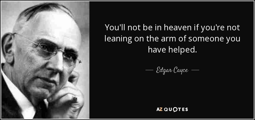 You'll not be in heaven if you're not leaning on the arm of someone you have helped. - Edgar Cayce