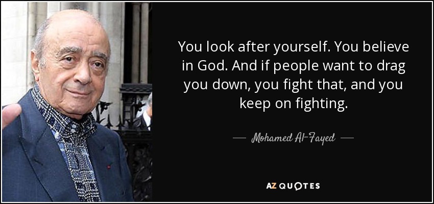 You look after yourself. You believe in God. And if people want to drag you down, you fight that, and you keep on fighting. - Mohamed Al-Fayed