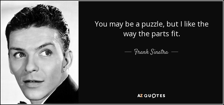 You may be a puzzle, but I like the way the parts fit. - Frank Sinatra