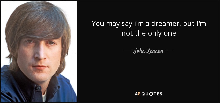 You may say i'm a dreamer, but I'm not the only one - John Lennon