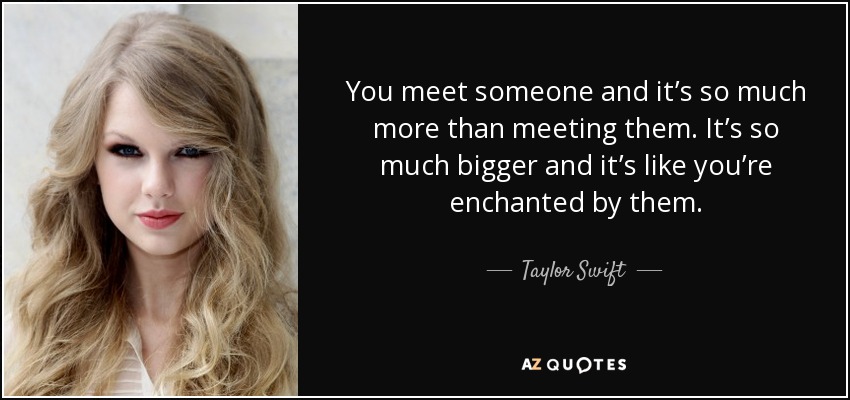 You meet someone and it’s so much more than meeting them. It’s so much bigger and it’s like you’re enchanted by them. - Taylor Swift