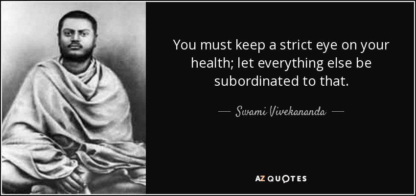 You must keep a strict eye on your health; let everything else be subordinated to that. - Swami Vivekananda