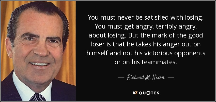 Nunca debes conformarte con perder. Debes enfadarte, terriblemente enfadado, por perder. Pero el buen perdedor se enfada consigo mismo y no con sus oponentes victoriosos o con sus compañeros de equipo. - Richard M. Nixon