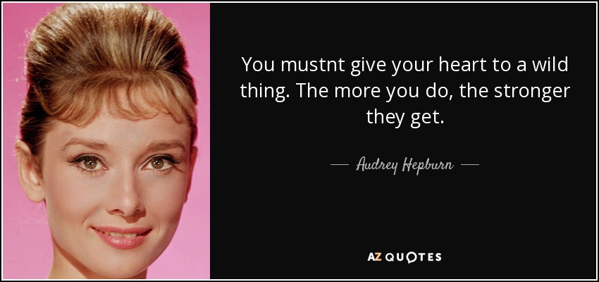You mustnt give your heart to a wild thing. The more you do, the stronger they get. - Audrey Hepburn