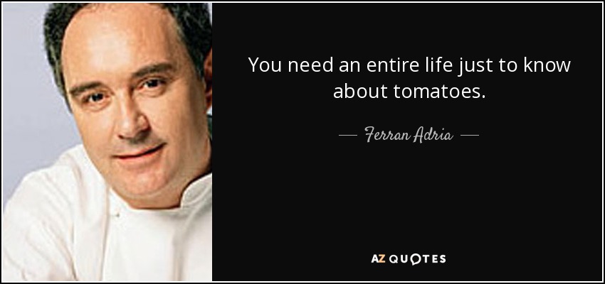 You need an entire life just to know about tomatoes. - Ferran Adria