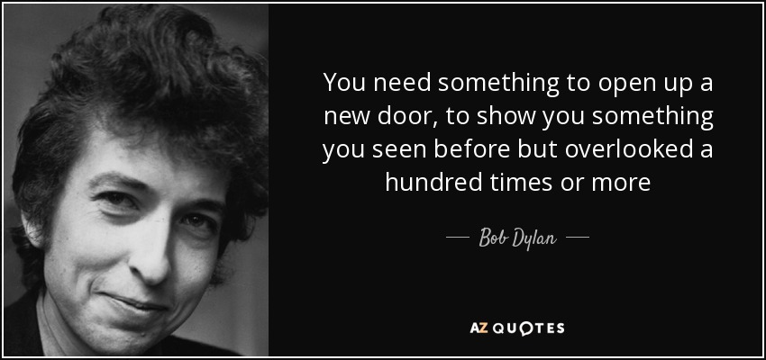 Necesitas algo que abra una nueva puerta, que te muestre algo que has visto antes pero que has pasado por alto cien veces o más - Bob Dylan