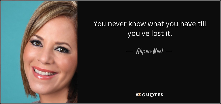 You never know what you have till you've lost it. - Alyson Noel