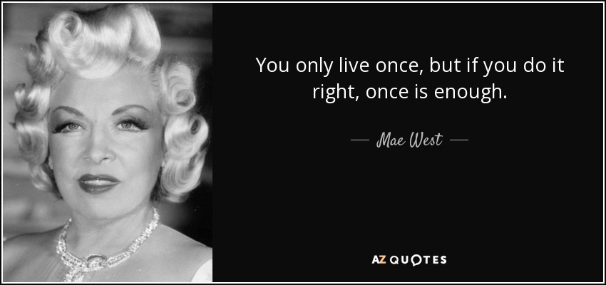 Sólo se vive una vez, pero si lo haces bien, una vez es suficiente. - Mae West