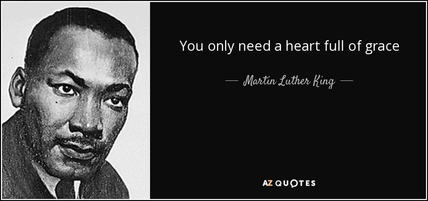 You only need a heart full of grace - Martin Luther King, Jr.