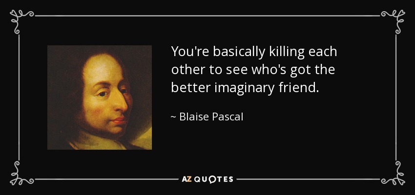 Básicamente os estáis matando para ver quién tiene el mejor amigo imaginario. - Blaise Pascal