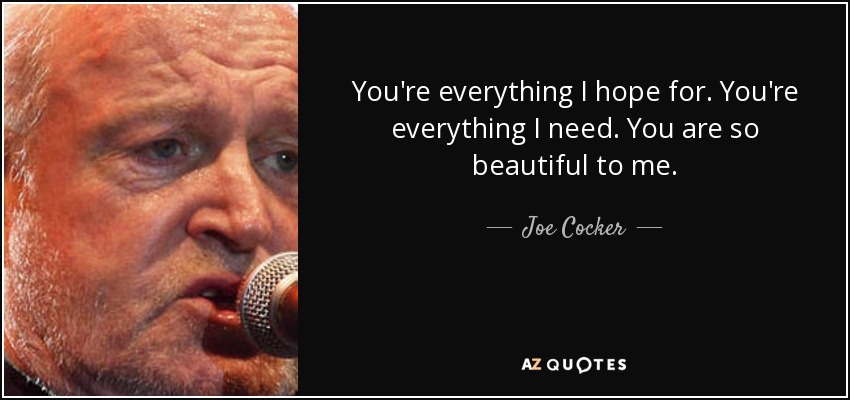 You're everything I hope for. You're everything I need. You are so beautiful to me. - Joe Cocker