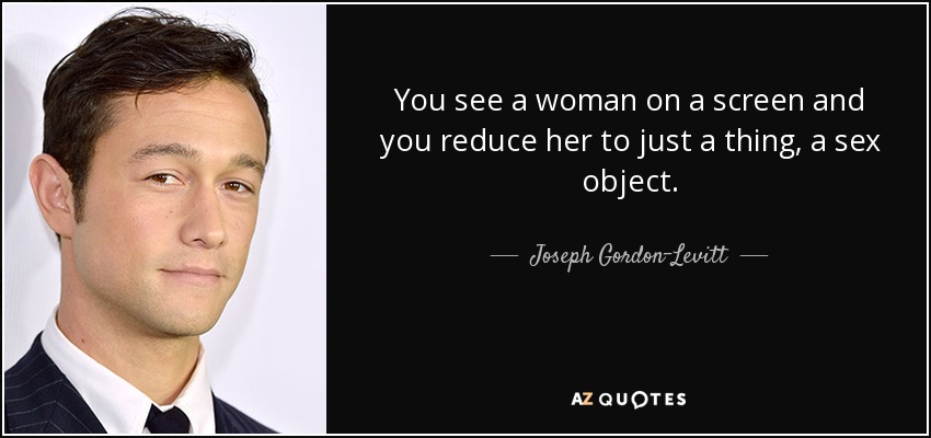 You see a woman on a screen and you reduce her to just a thing, a sex object. - Joseph Gordon-Levitt