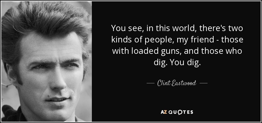 You see, in this world, there's two kinds of people, my friend - those with loaded guns, and those who dig. You dig. - Clint Eastwood