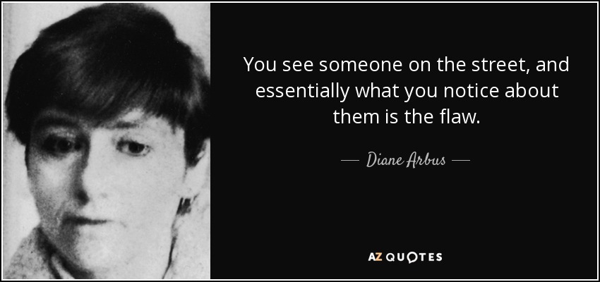 You see someone on the street, and essentially what you notice about them is the flaw. - Diane Arbus