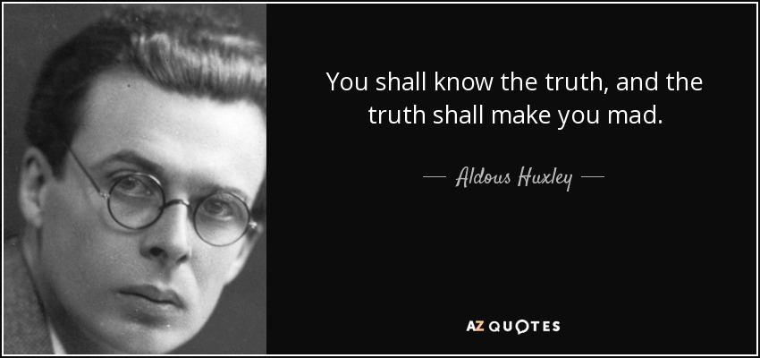 You shall know the truth, and the truth shall make you mad. - Aldous Huxley