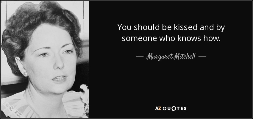 You should be kissed and by someone who knows how. - Margaret Mitchell
