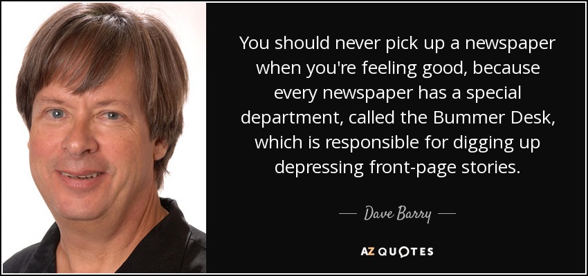 You should never pick up a newspaper when you're feeling good, because every newspaper has a special department, called the Bummer Desk, which is responsible for digging up depressing front-page stories. - Dave Barry
