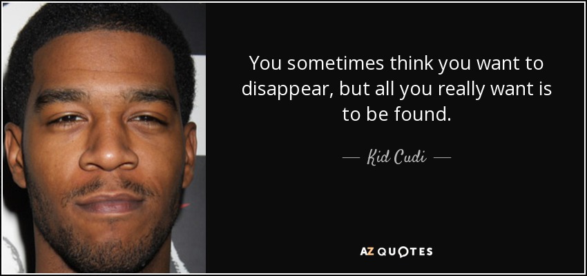 You sometimes think you want to disappear, but all you really want is to be found. - Kid Cudi