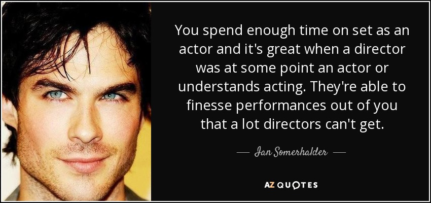 You spend enough time on set as an actor and it's great when a director was at some point an actor or understands acting. They're able to finesse performances out of you that a lot directors can't get. - Ian Somerhalder