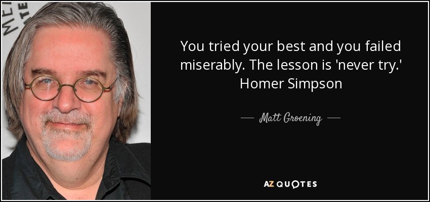 You tried your best and you failed miserably. The lesson is 'never try.' Homer Simpson - Matt Groening