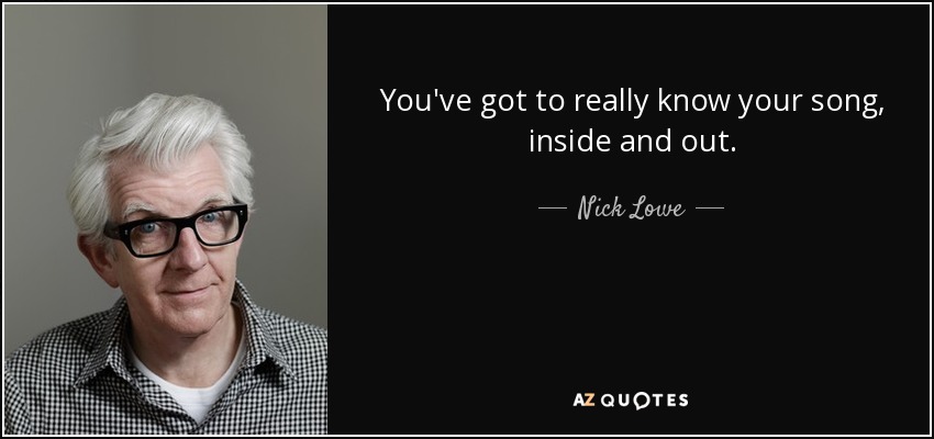 You've got to really know your song, inside and out. - Nick Lowe