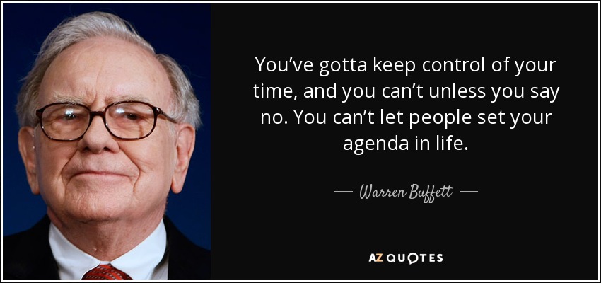 You’ve gotta keep control of your time, and you can’t unless you say no. You can’t let people set your agenda in life. - Warren Buffett