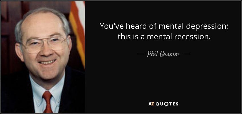 You've heard of mental depression; this is a mental recession. - Phil Gramm