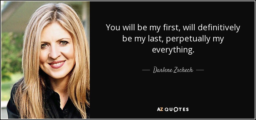 You will be my first, will definitively be my last, perpetually my everything. - Darlene Zschech