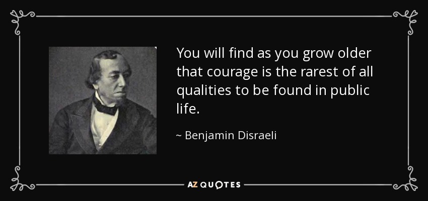 You will find as you grow older that courage is the rarest of all qualities to be found in public life. - Benjamin Disraeli