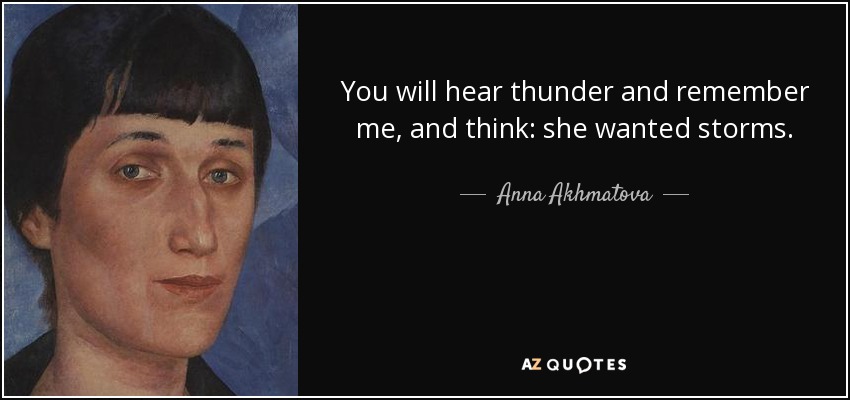 You will hear thunder and remember me, and think: she wanted storms. - Anna Akhmatova