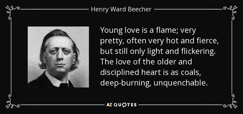 El amor joven es una llama; muy bonita, a menudo muy ardiente y feroz, pero todavía sólo ligera y vacilante. El amor del corazón maduro y disciplinado es como el carbón, ardiente, inextinguible. - Henry Ward Beecher