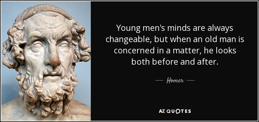 Young men's minds are always changeable, but when an old man is concerned in a matter, he looks both before and after. - Homer