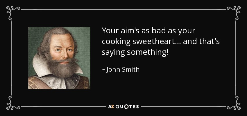 Your aim's as bad as your cooking sweetheart... and that's saying something! - John Smith