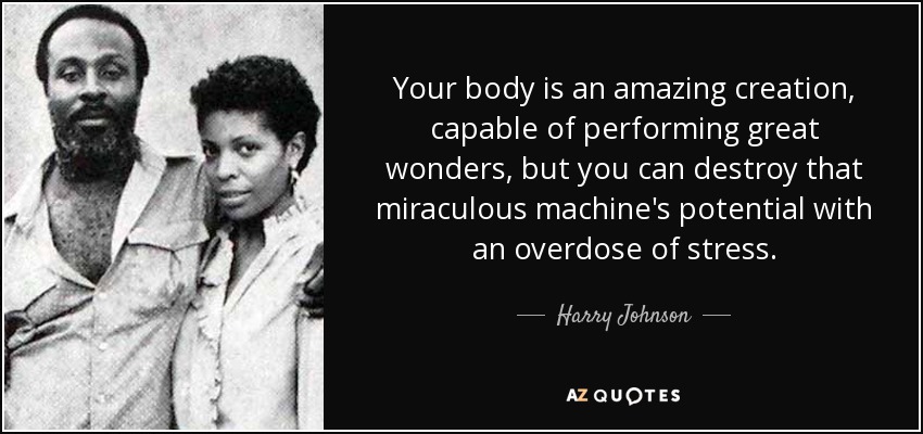 Your body is an amazing creation, capable of performing great wonders, but you can destroy that miraculous machine's potential with an overdose of stress. - Harry Johnson
