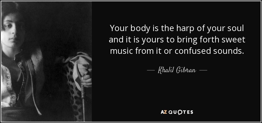 Your body is the harp of your soul and it is yours to bring forth sweet music from it or confused sounds. - Khalil Gibran