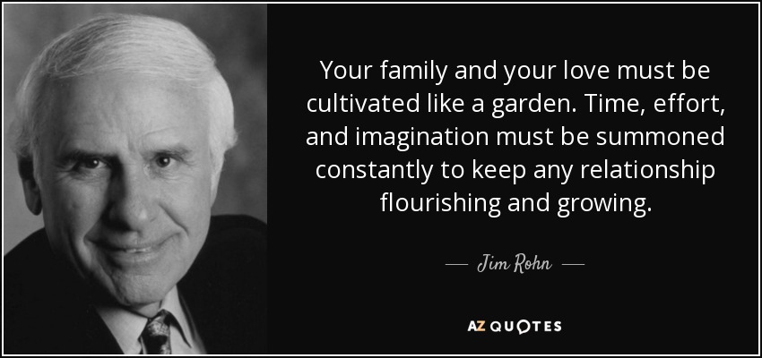 Tu familia y tu amor deben cultivarse como un jardín. Hay que dedicar tiempo, esfuerzo e imaginación constantemente para que cualquier relación florezca y crezca. - Jim Rohn