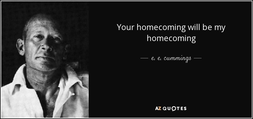Your homecoming will be my homecoming - e. e. cummings