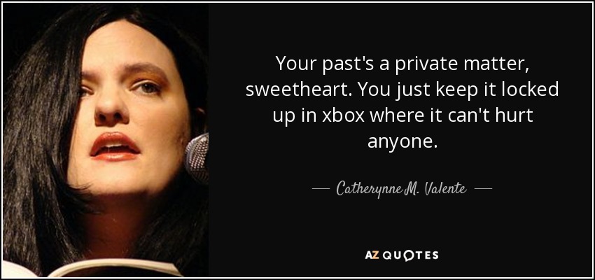 Your past's a private matter, sweetheart. You just keep it locked up in xbox where it can't hurt anyone. - Catherynne M. Valente