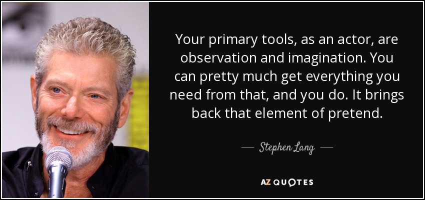Your primary tools, as an actor, are observation and imagination. You can pretty much get everything you need from that, and you do. It brings back that element of pretend. - Stephen Lang