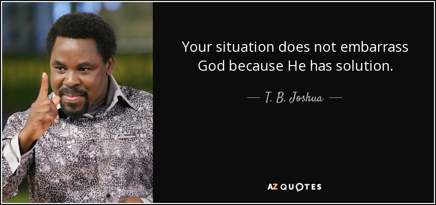 Your situation does not embarrass God because He has solution. - T. B. Joshua
