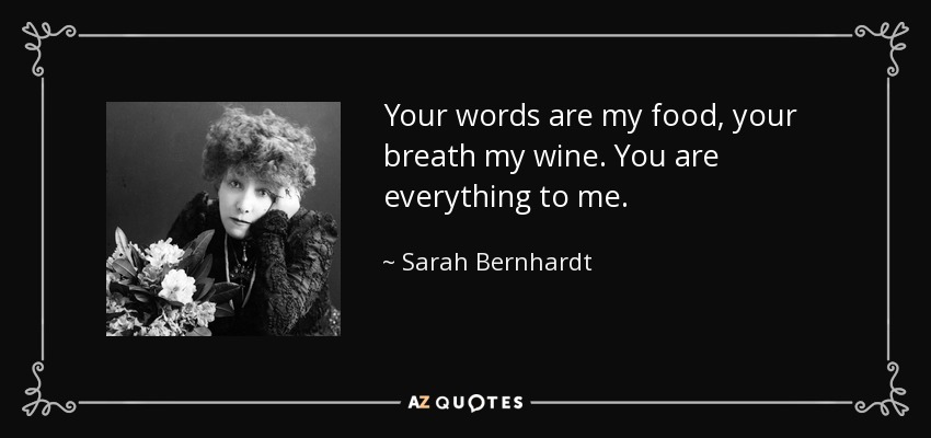 Your words are my food, your breath my wine. You are everything to me. - Sarah Bernhardt