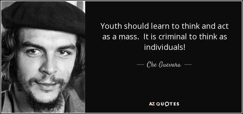 Youth should learn to think and act as a mass. It is criminal to think as individuals! - Che Guevara