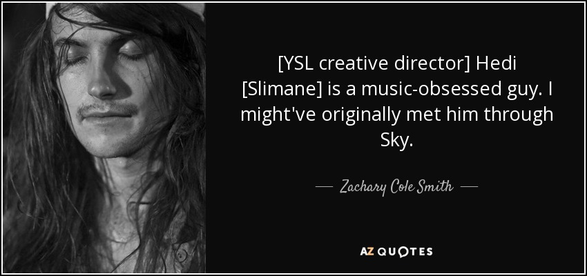 [YSL creative director] Hedi [Slimane] is a music-obsessed guy. I might've originally met him through Sky. - Zachary Cole Smith