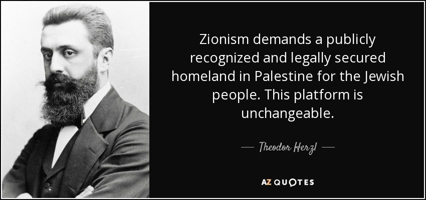 Zionism demands a publicly recognized and legally secured homeland in Palestine for the Jewish people. This platform is unchangeable. - Theodor Herzl
