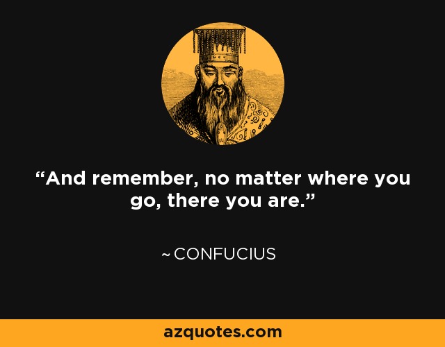 And remember, no matter where you go, there you are. - Earl Mac Rauch
