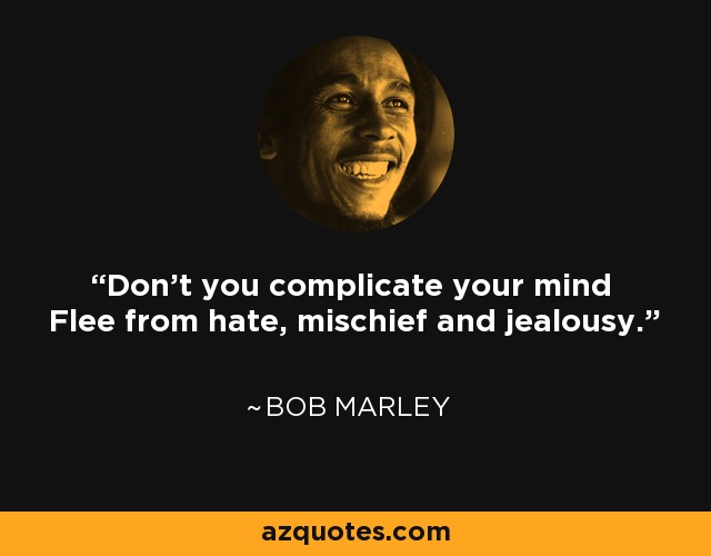 Don't you complicate your mind Flee from hate, mischief and jealousy. - Bob Marley
