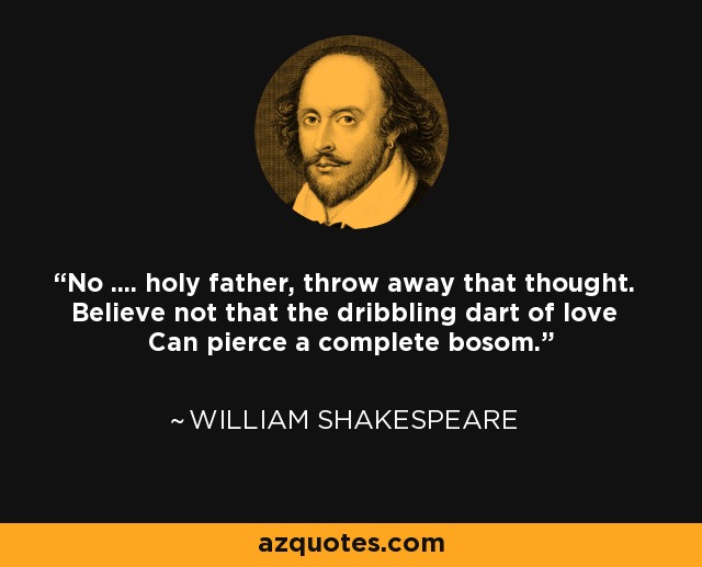 No .... holy father, throw away that thought. Believe not that the dribbling dart of love Can pierce a complete bosom. - William Shakespeare