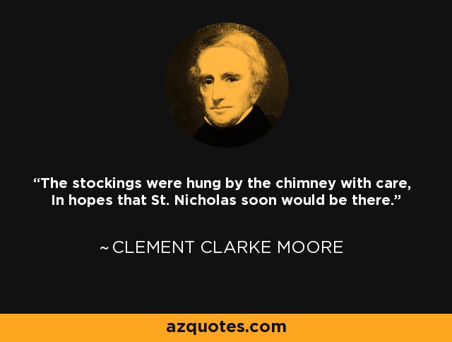 The stockings were hung by the chimney with care, In hopes that St. Nicholas soon would be there. - Clement Clarke Moore