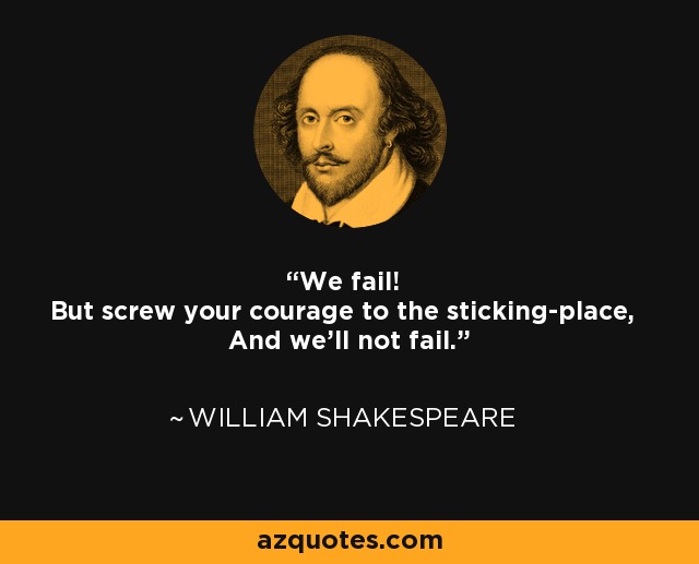 We fail! But screw your courage to the sticking-place, And we'll not fail. - William Shakespeare